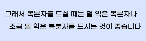  그래서 복분자를 드실 때는 덜 익은 복분자나 조금 덜 익은 복분자를 드시는 것이 좋습니다