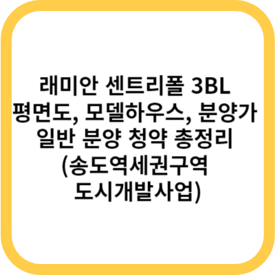 래미안 센트리폴 3BL 평면도, 모델하우스, 분양가 일반 분양 청약 총정리 (송도역세권구역 도시개발사업)