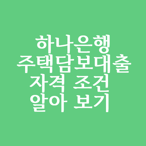  하나은행 주택담보대출 자격 조건 알아볼까요?