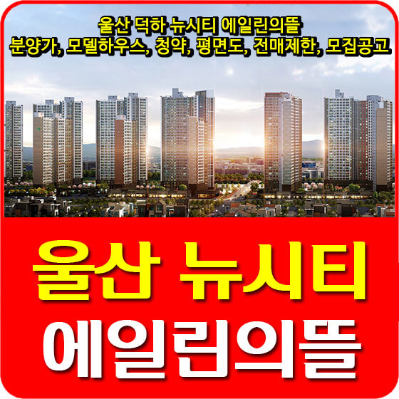  울산 덕하 뉴시티 에일린의뜰 1차 분양가 및 모델하우스, 청약, 평면도, 전매제한, 모집공고 안내