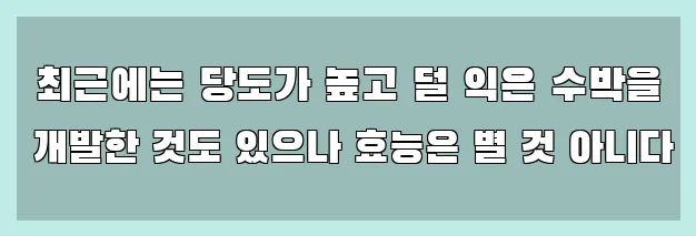  최근에는 당도가 높고 덜 익은 수박을 개발한 것도 있으나 효능은 별 것 아니다