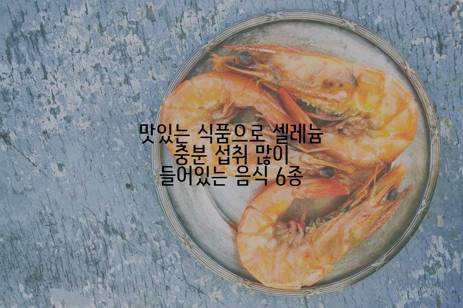 맛있는 식품으로 셀레늄 충분 섭취 많이 들어있는 음식 6종