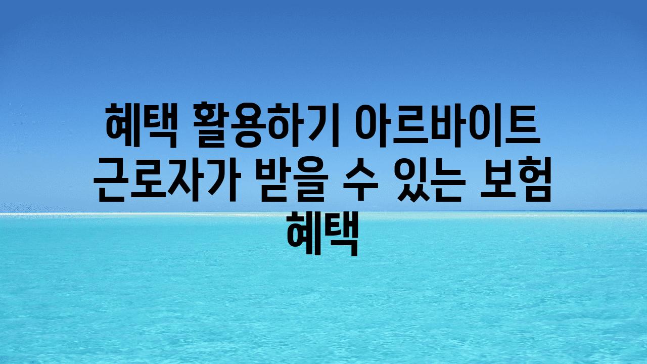 혜택 활용하기 아르바이트 근로자가 받을 수 있는 보험 혜택