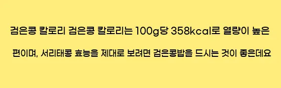  검은콩 칼로리 검은콩 칼로리는 100g당 358kcal로 열량이 높은 편이며, 서리태콩 효능을 제대로 보려면 검은콩밥을 드시는 것이 좋은데요