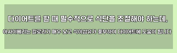  다이어트를 할 때 필수적으로 식단을 조절해야 하는데, 아사이베리는 칼로리가 매우 낮고 식이섬유가 풍부하여 다이어트에 도움이 됩니다