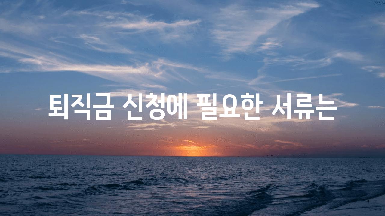 퇴직금 신청에 필요한 서류는