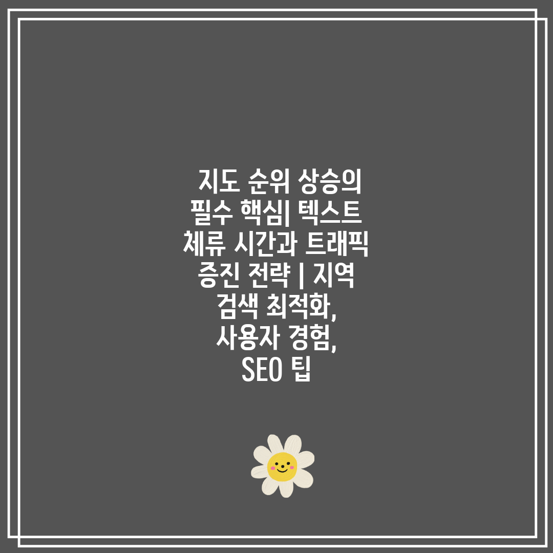  지도 순위 상승의 필수 핵심 텍스트 체류 시간과 트래