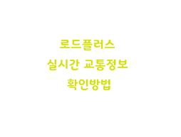  로드플러스 실시간 교통정보 확인방법