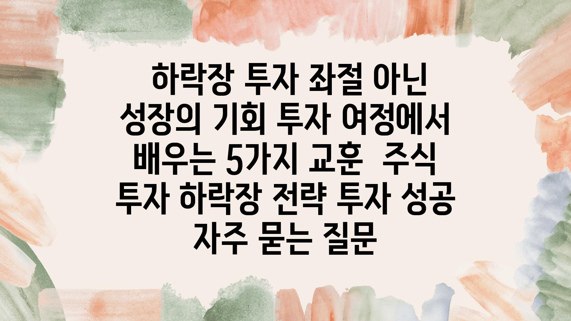  하락장 투자 좌절 아닌 성장의 기회 투자 여정에서 배우는 5가지 교훈  주식 투자 하락장 전략 투자 성공 자주 묻는 질문