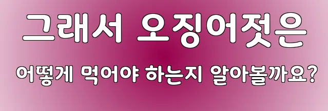  그래서 오징어젓은 어떻게 먹어야 하는지 알아볼까요?