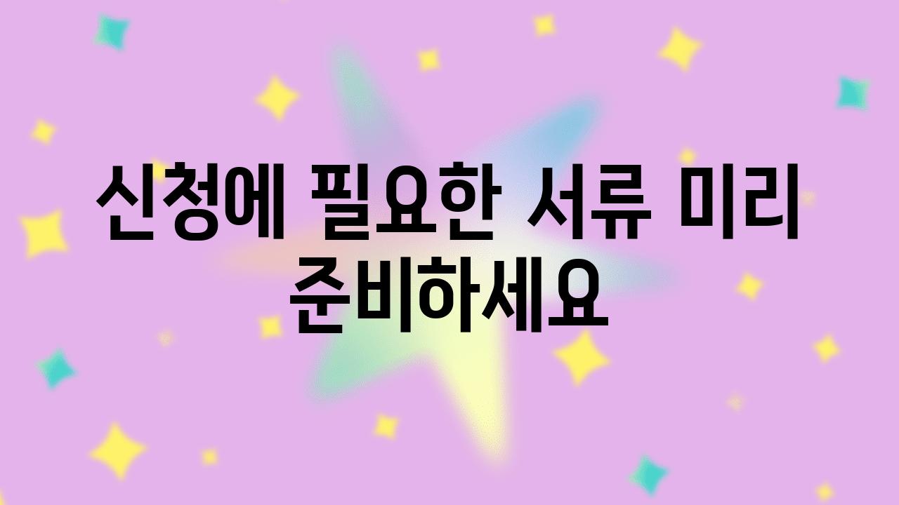 신청에 필요한 서류 미리 준비하세요