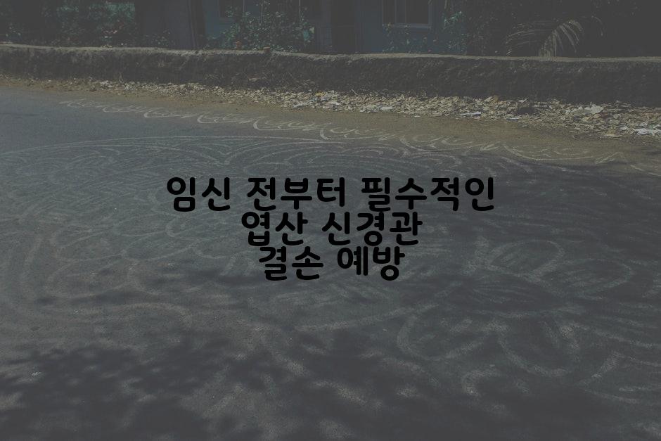 임신 전부터 필수적인 엽산 신경관 결손 예방
