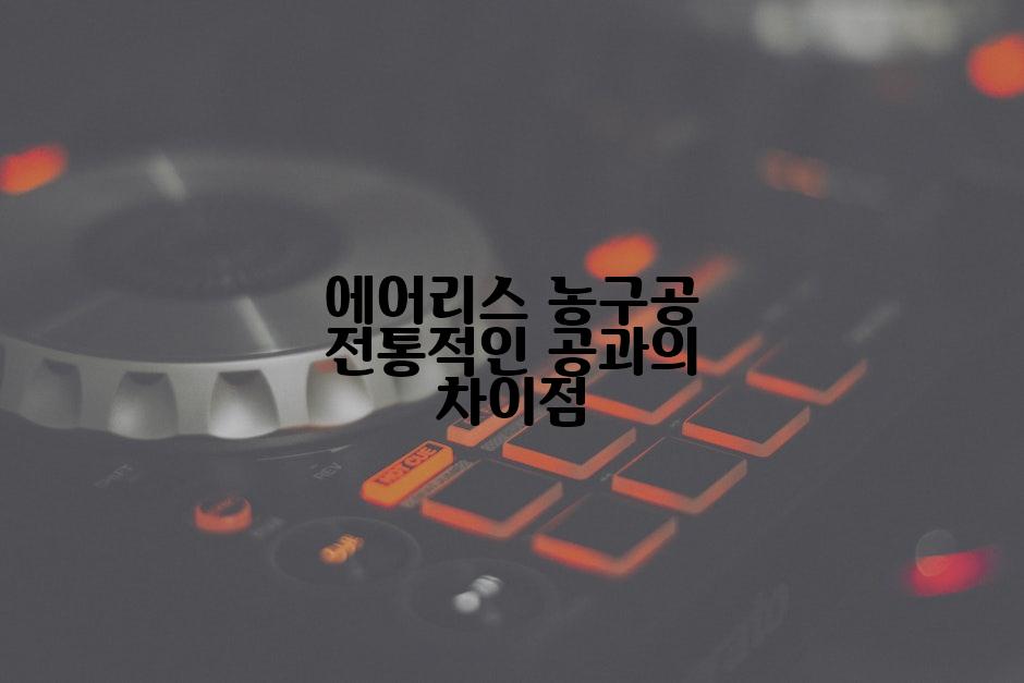 에어리스 농구공 전통적인 공과의 차이점