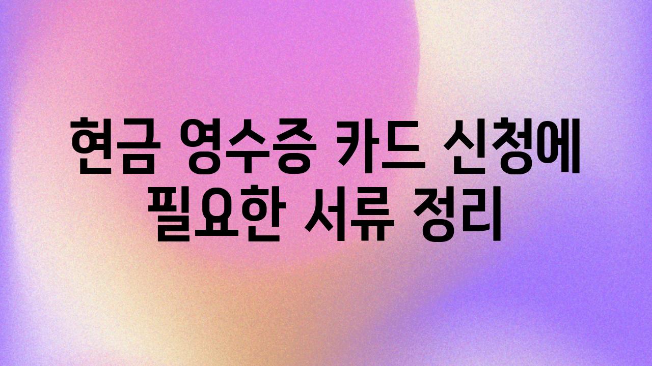 현금 영수증 카드 신청에 필요한 서류 정리