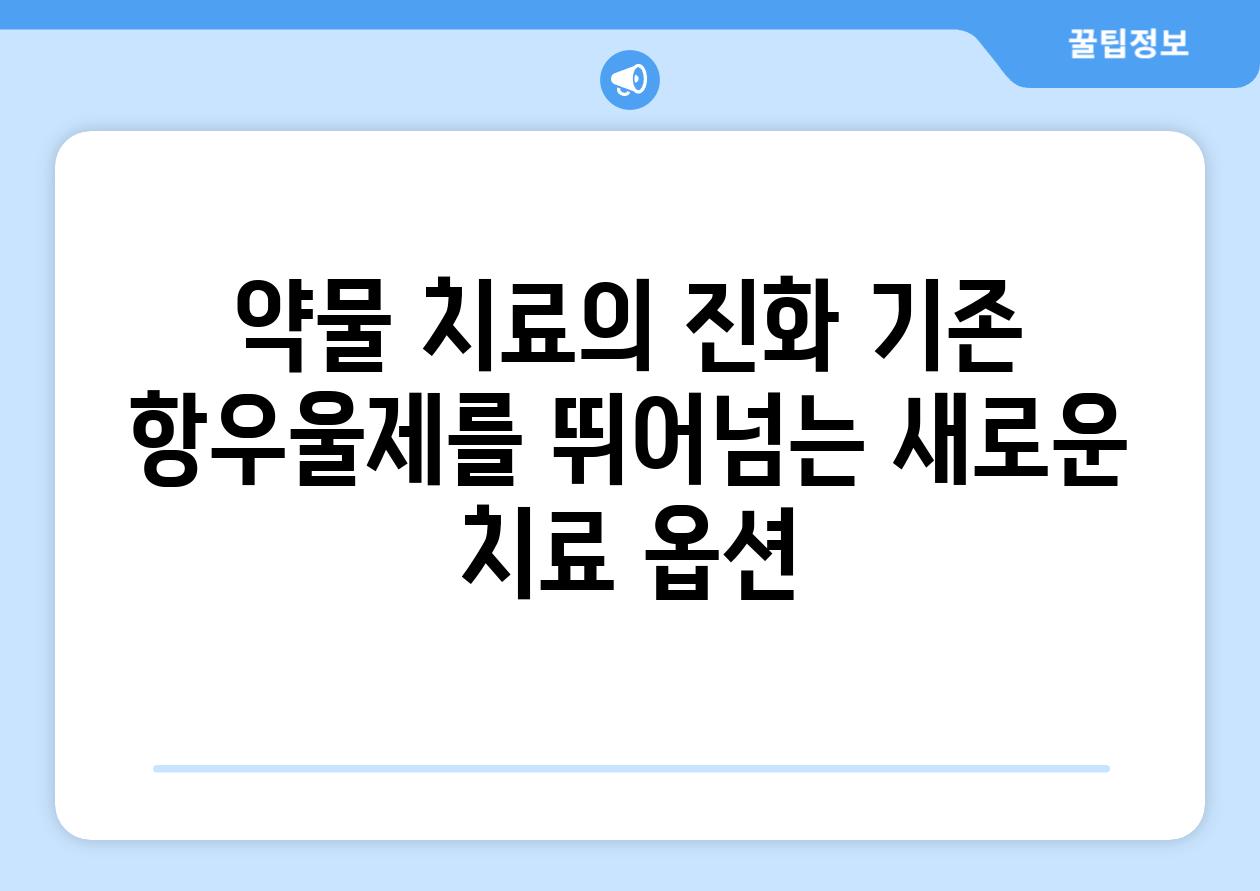 약물 치료의 진화 기존 항우울제를 뛰어넘는 새로운 치료 옵션