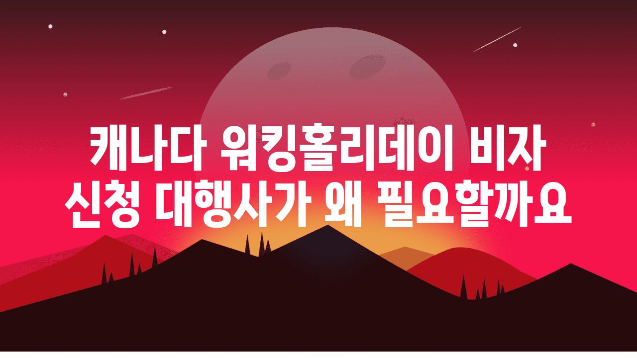 캐나다 워킹홀리데이 비자 신청 대행사가 왜 필요할까요