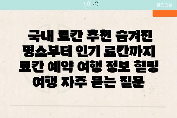  국내 료칸 추천 숨겨진 명소부터 인기 료칸까지  료칸 예약 여행 정보 힐링 여행 자주 묻는 질문