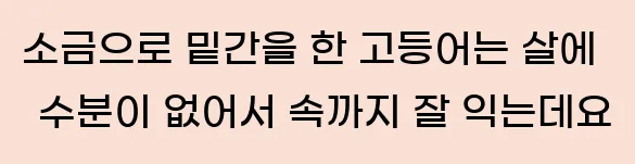  소금으로 밑간을 한 고등어는 살에 수분이 없어서 속까지 잘 익는데요
