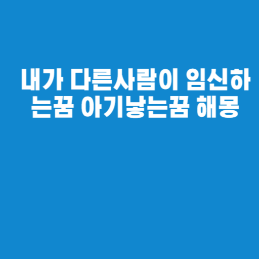 내가 다른사람이 임신하는꿈 아기낳는꿈 해몽