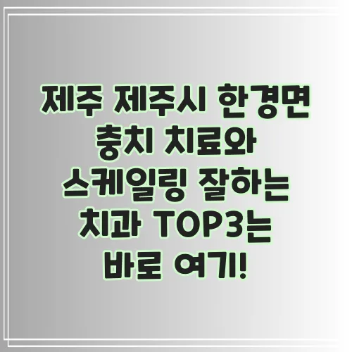제주 제주시 한경면 충치 치료와 스케일링 잘하는 치과 TOP3는 바로 여기!