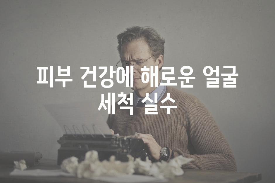 피부 건강에 해로운 얼굴 세척 실수