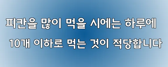 피칸을 많이 먹을 시에는 하루에 10개 이하로 먹는 것이 적당합니다