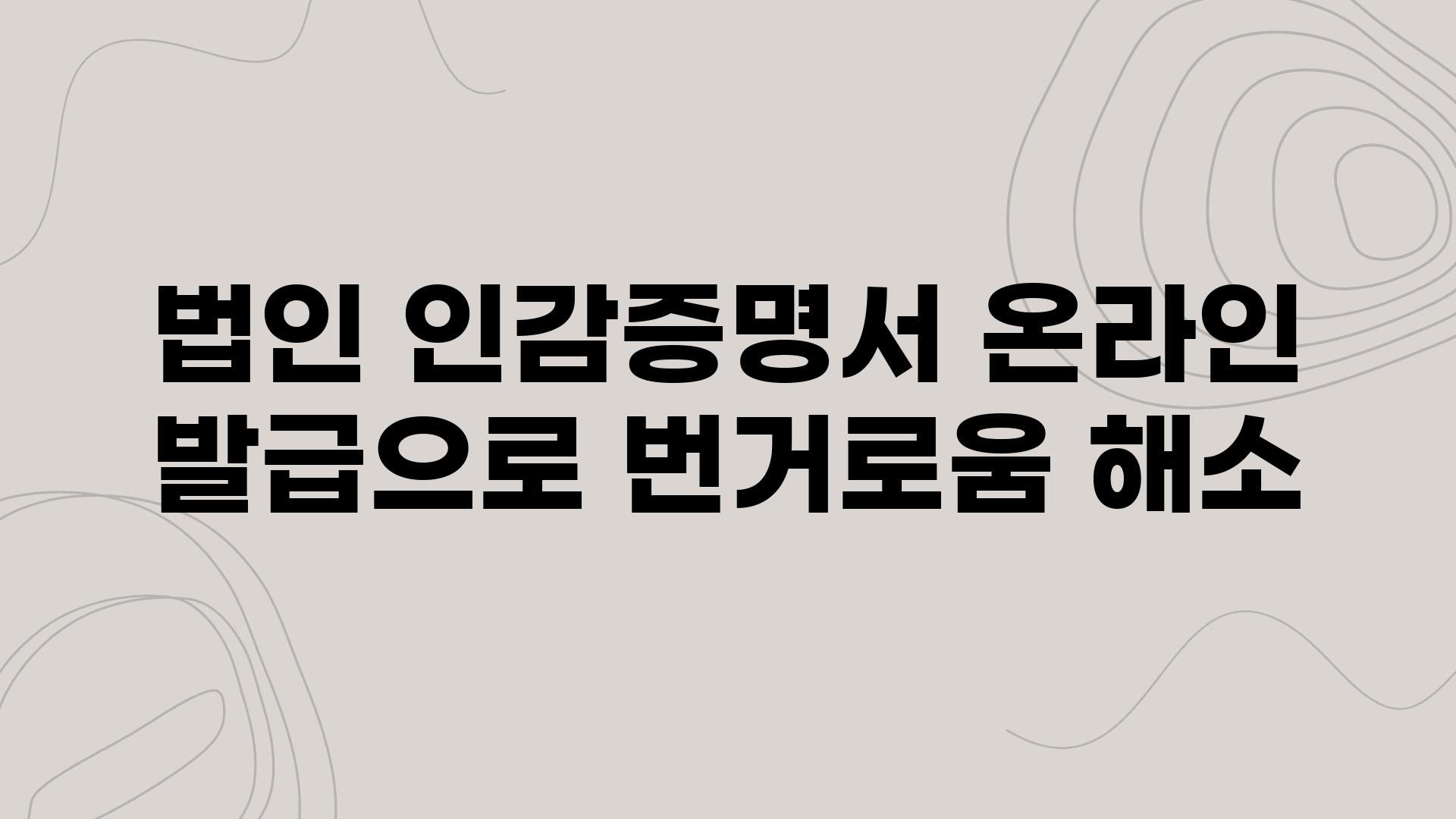 법인 인감증명서 온라인 발급으로 번거로움 해소