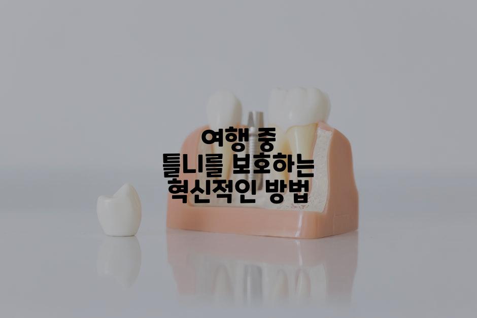 여행 중 틀니를 보호하는 혁신적인 방법