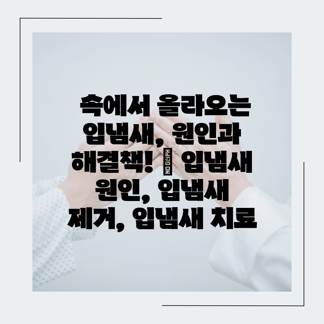  속에서 올라오는 입냄새, 원인과 해결책!  입냄새 원