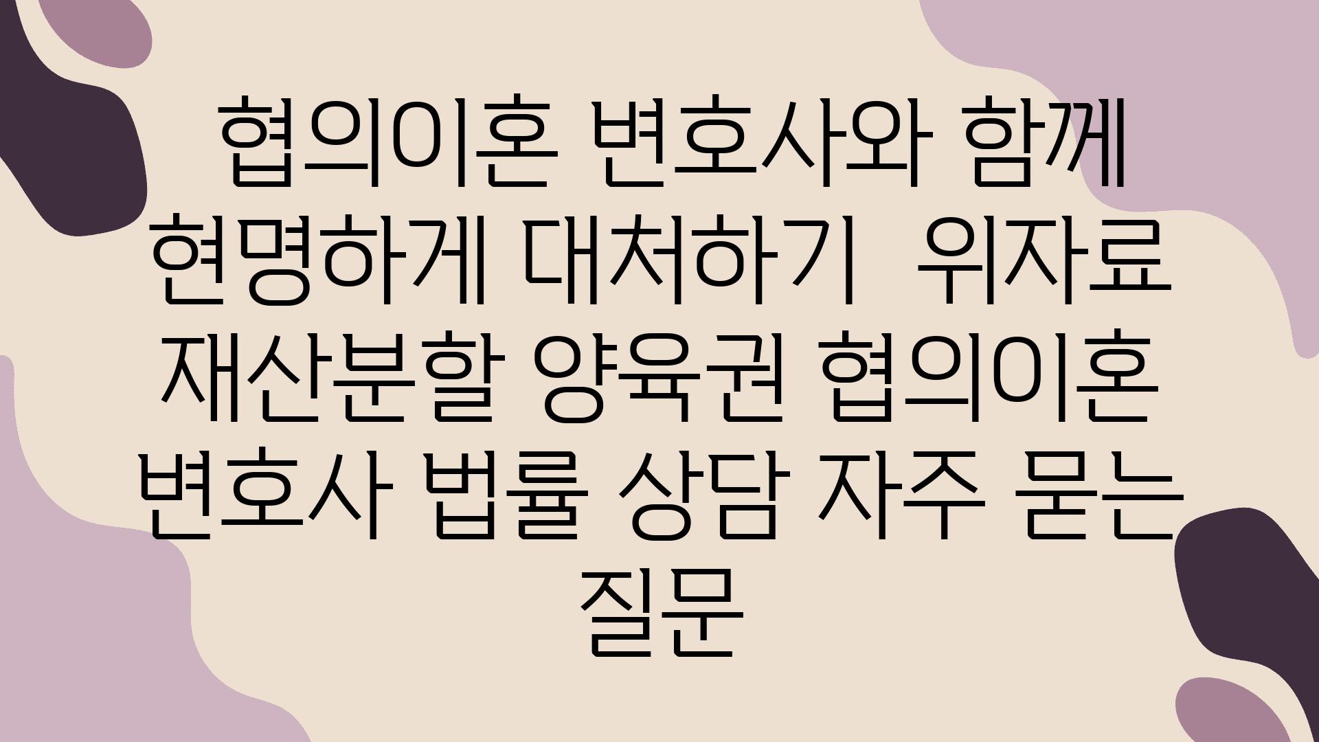  협의이혼 변호사와 함께 현명하게 대처하기  위자료 재산분할 양육권 협의이혼 변호사 법률 상담 자주 묻는 질문