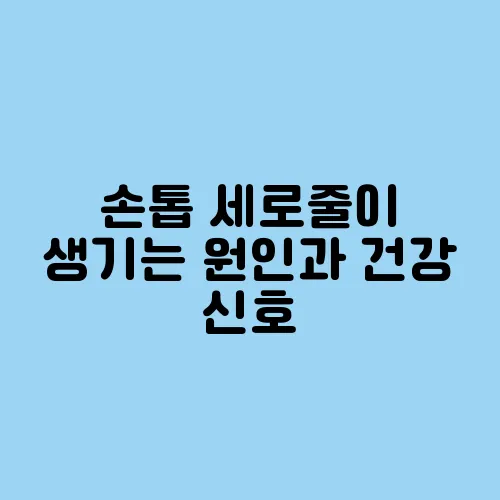 손톱 세로줄이 생기는 원인과 건강 신호