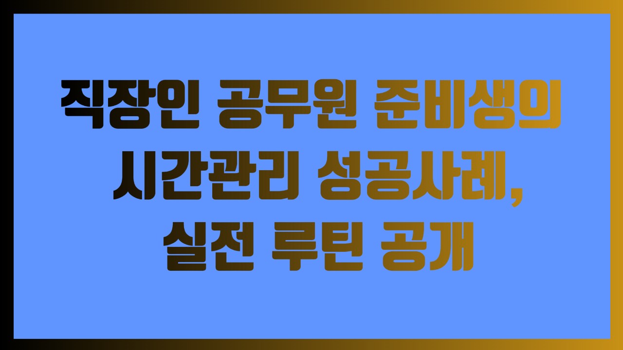 직장인 공무원 준비생의 시간관리 성공사례, 실전 루틴 공개