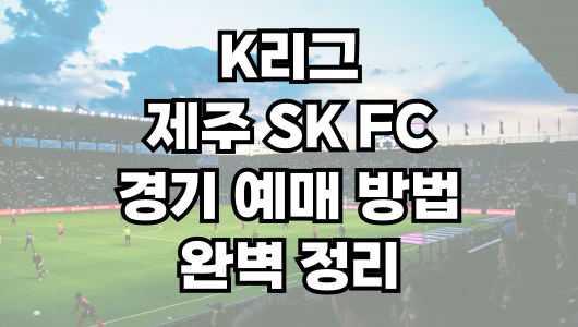 제주 SK FC 경기 예매 방법 완벽 정리! 티켓 예매 꿀팁까지