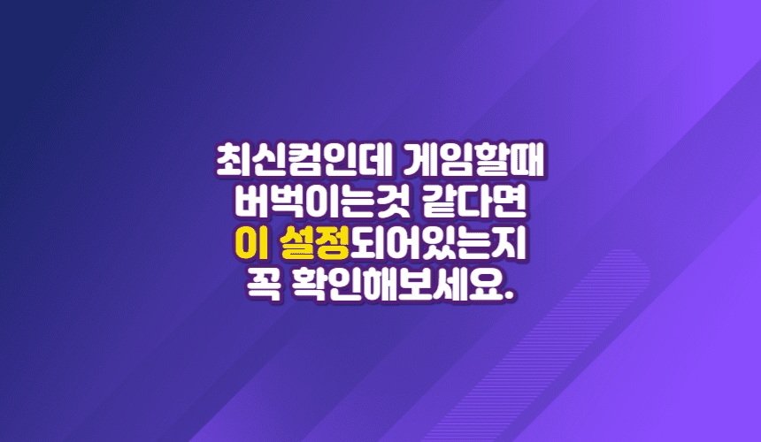 최신컴인데 게임할때 버벅이는것 같다면 이 설정되어있는지 꼭 확인하세요.