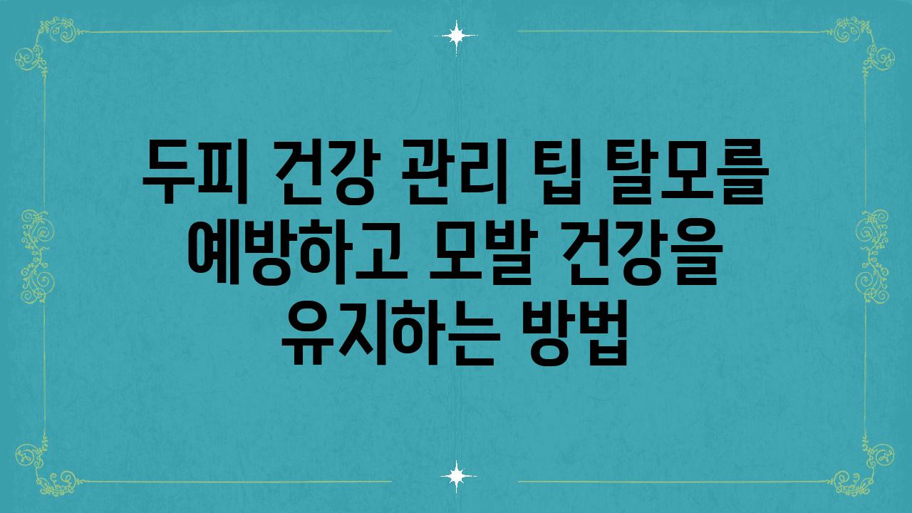 두피 건강 관리 팁 탈모를 예방하고 모발 건강을 유지하는 방법