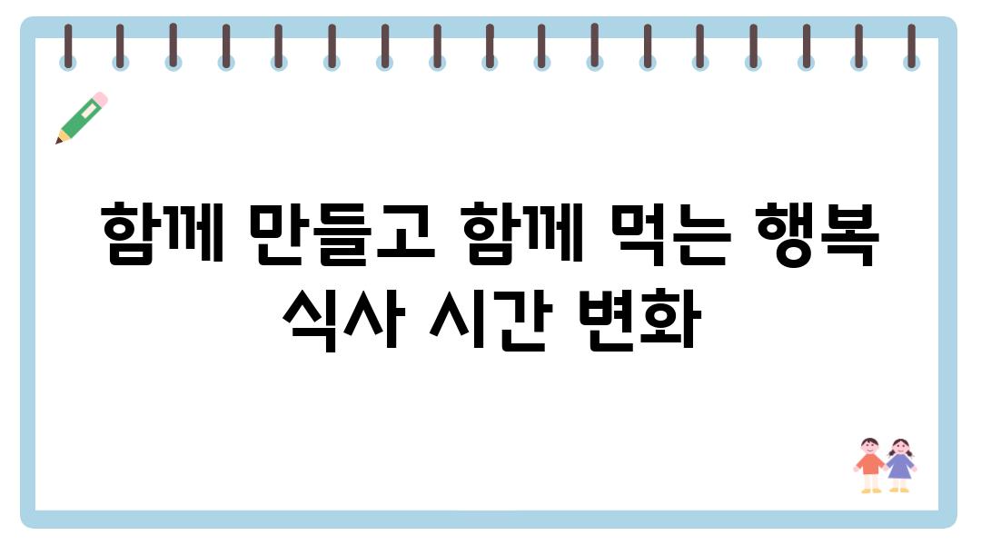 함께 만들고 함께 먹는 행복 식사 시간 변화