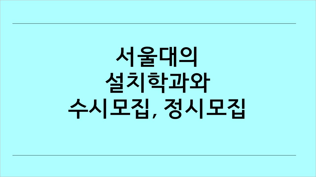  서울대에 설치된 학과 종류와 모집 인원, 수시모집과 정시모집에 대해 간히 알아볼게용^^