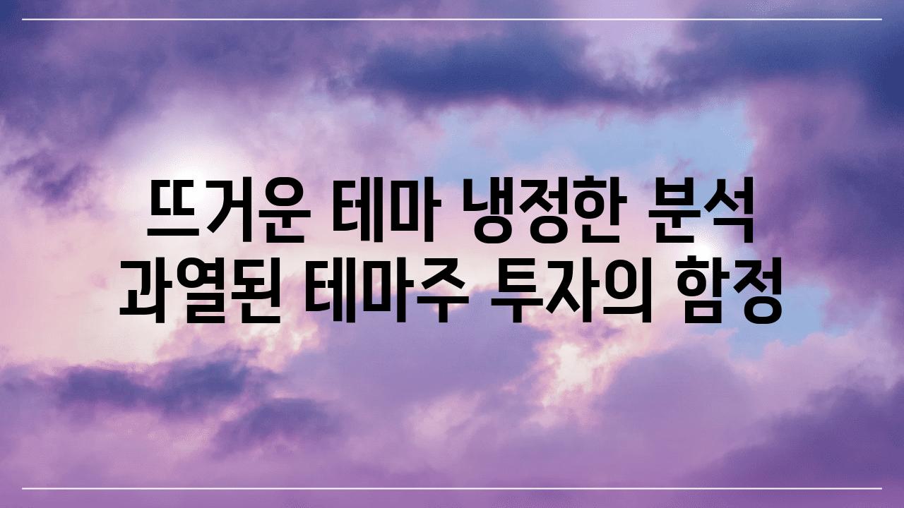 뜨거운 테마 냉정한 분석 과열된 테마주 투자의 함정