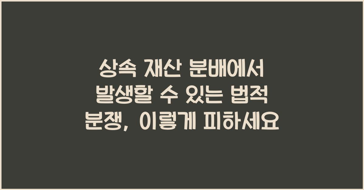 상속 재산 분배에서 발생할 수 있는 법적 분쟁