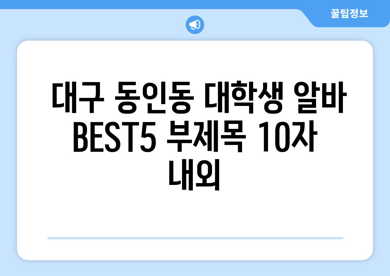 ## 대구 동인동 대학생 알바 BEST5 부제목 (10자 내외)