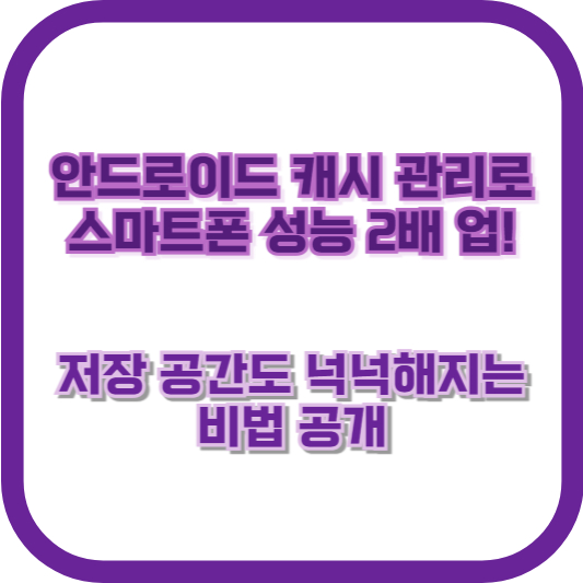 안드로이드 캐시 관리로 스마트폰 성능 2배 업! 저장 공간도 넉넉해지는 비법 공개