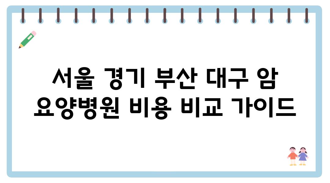 서울 경기 부산 대구 암 요양병원 비용 비교 설명서