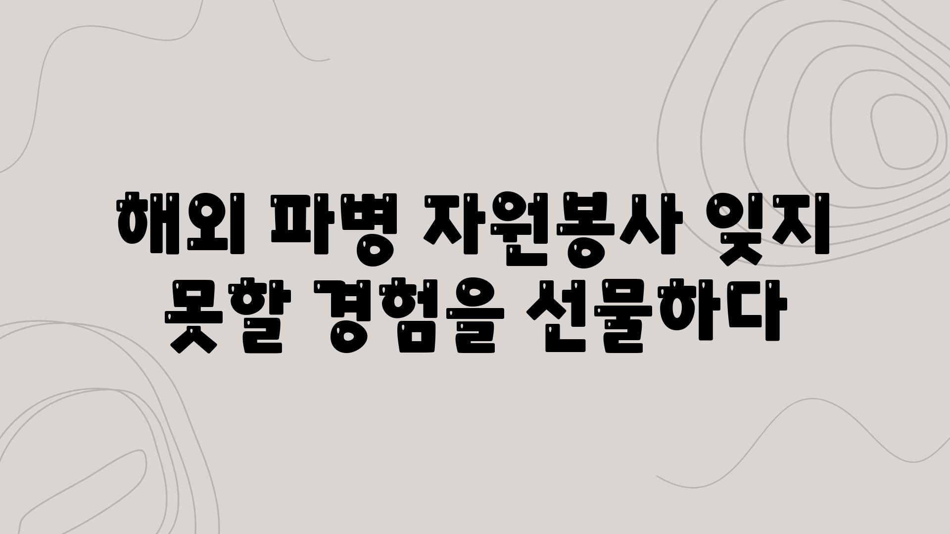 해외 파병 자원봉사 잊지 못할 경험을 선물하다