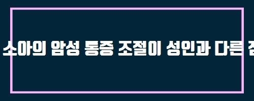  소아의 암성 통증 조절이 성인과 다른 점은 무엇인가요? And 쇠약감
