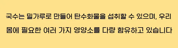  국수는 밀가루로 만들어 탄수화물을 섭취할 수 있으며, 우리 몸에 필요한 여러 가지 영양소를 다량 함유하고 있습니다