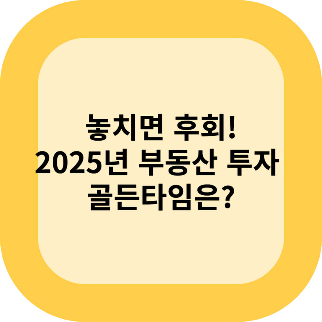 시기 놓치면 후회! 2025년 부동산 투자 골든타임은?
