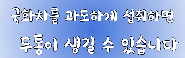  국화차를 과도하게 섭취하면 두통이 생길 수 있습니다