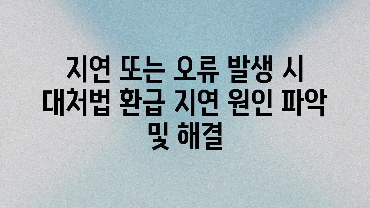 지연 또는 오류 발생 시 대처법 환급 지연 원인 파악 및 해결