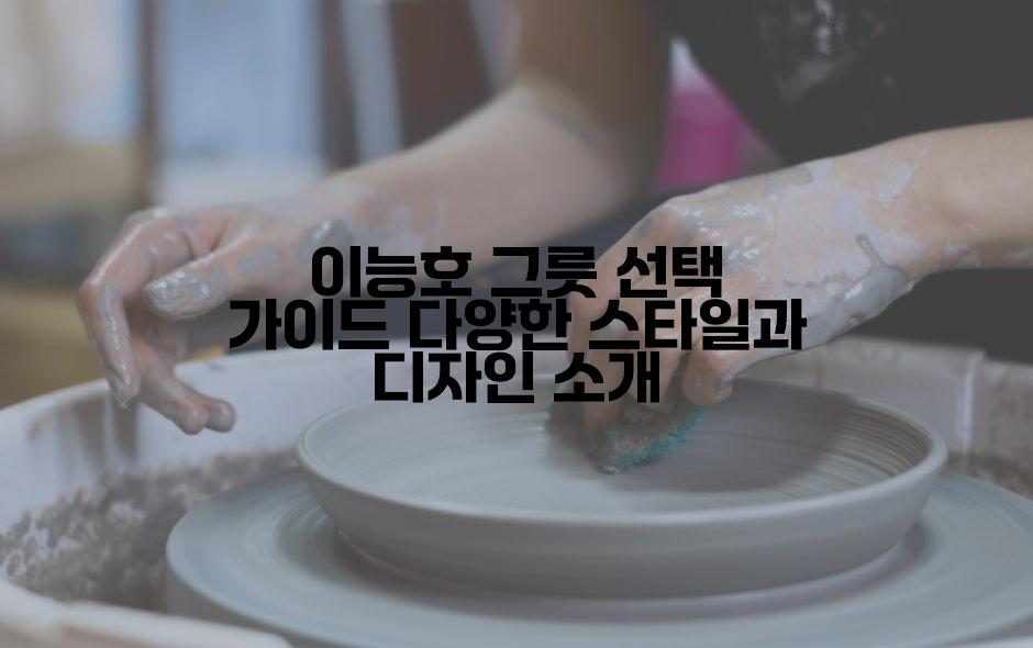 이능호 그릇 선택 가이드 다양한 스타일과 디자인 소개