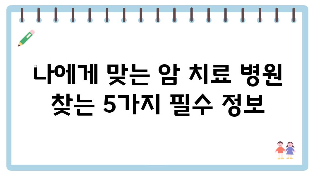 나에게 맞는 암 치료 병원 찾는 5가지 필수 정보